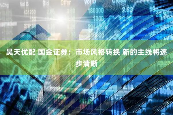 昊天优配 国金证券：市场风格转换 新的主线将逐步清晰