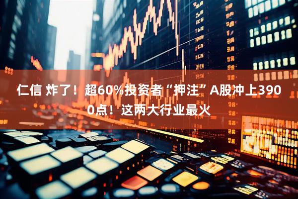 仁信 炸了！超60%投资者“押注”A股冲上3900点！这两大行业最火