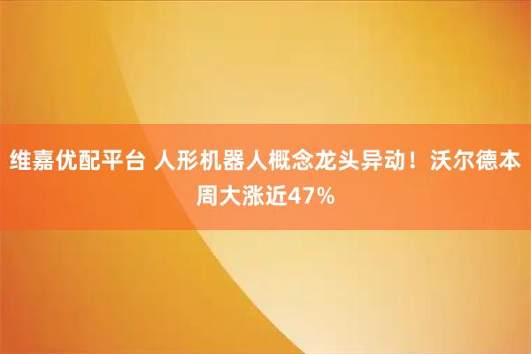 维嘉优配平台 人形机器人概念龙头异动！沃尔德本周大涨近47%