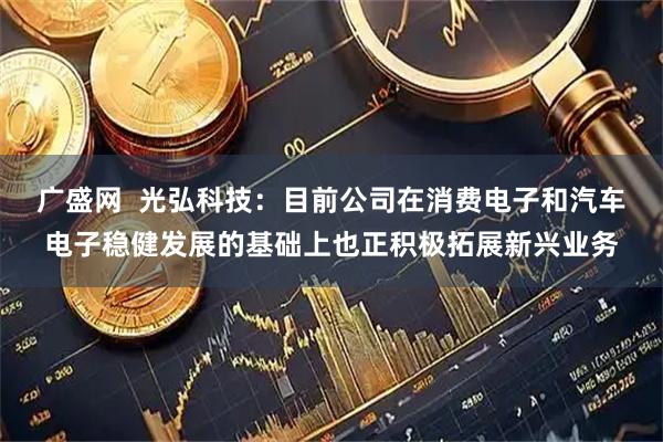 广盛网  光弘科技：目前公司在消费电子和汽车电子稳健发展的基础上也正积极拓展新兴业务