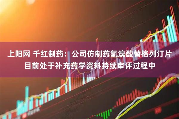 上阳网 千红制药：公司仿制药氢溴酸替格列汀片目前处于补充药学资料持续审评过程中