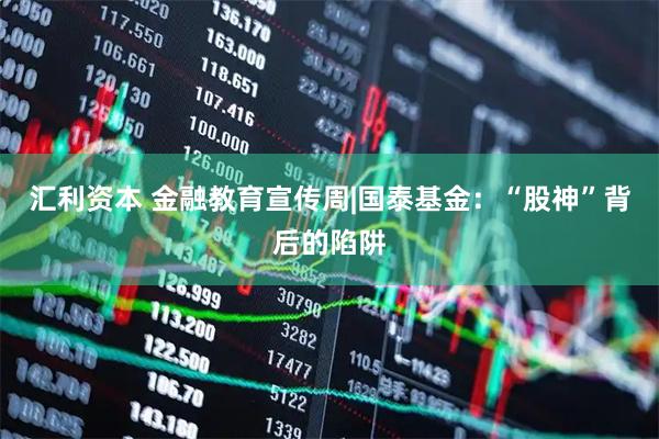 汇利资本 金融教育宣传周|国泰基金：“股神”背后的陷阱