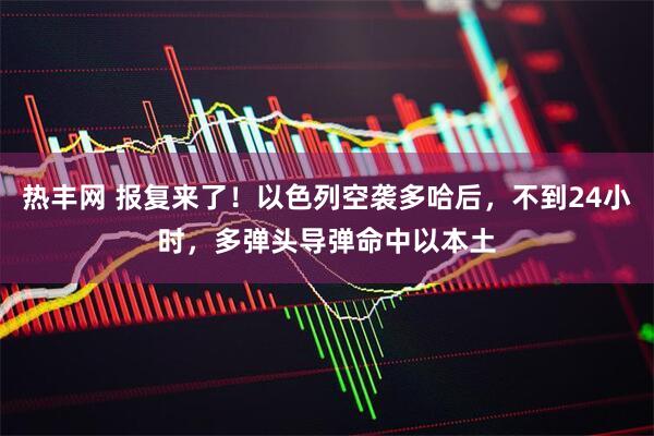热丰网 报复来了！以色列空袭多哈后，不到24小时，多弹头导弹命中以本土