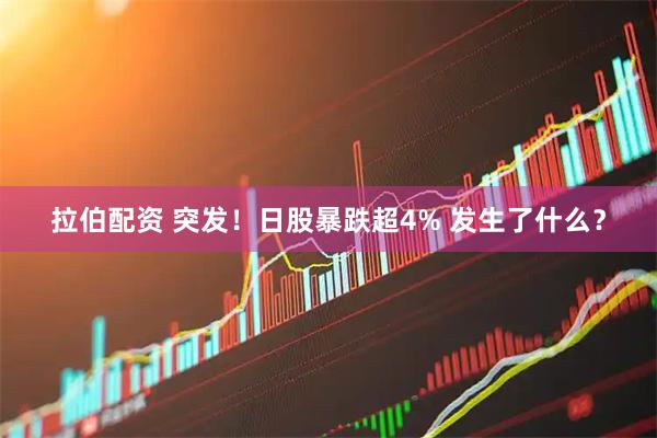 拉伯配资 突发！日股暴跌超4% 发生了什么？