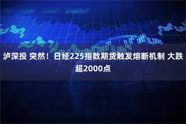 泸深投 突然！日经225指数期货触发熔断机制 大跌超2000点