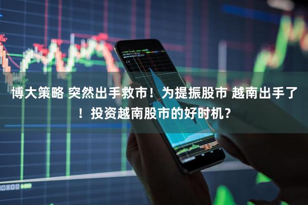 博大策略 突然出手救市！为提振股市 越南出手了！投资越南股市的好时机？