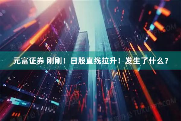 元富证券 刚刚！日股直线拉升！发生了什么？