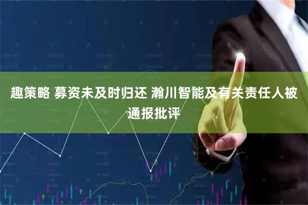 趣策略 募资未及时归还 瀚川智能及有关责任人被通报批评