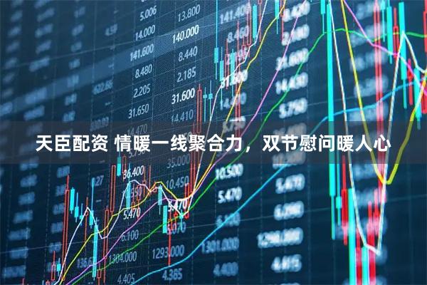 天臣配资 情暖一线聚合力，双节慰问暖人心