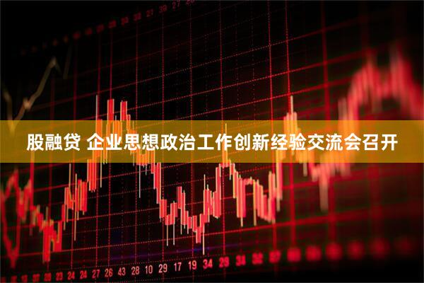 股融贷 企业思想政治工作创新经验交流会召开