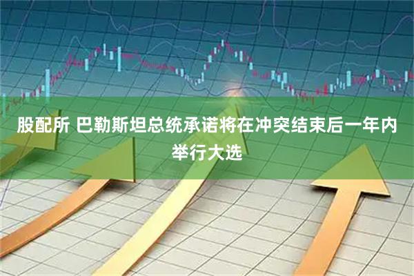 股配所 巴勒斯坦总统承诺将在冲突结束后一年内举行大选