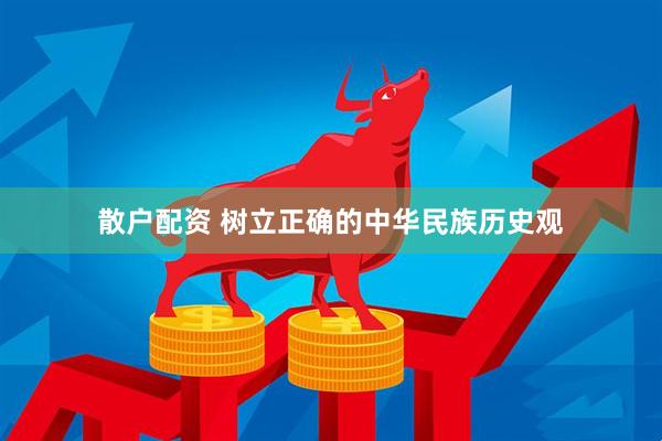 散户配资 树立正确的中华民族历史观