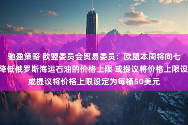 驰盈策略 欧盟委员会贸易委员：欧盟本周将向七国集团财长提议降低俄罗斯海运石油的价格上限 或提议将价格上限设定为每桶50美元