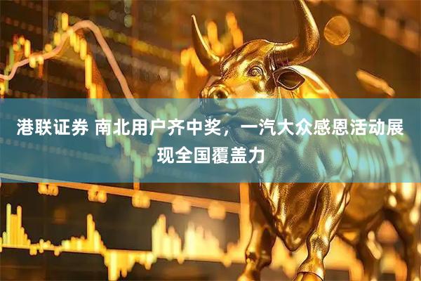 港联证券 南北用户齐中奖，一汽大众感恩活动展现全国覆盖力