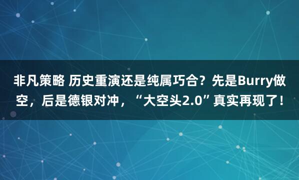 非凡策略 历史重演还是纯属巧合？先是Burry做空，后是德银对冲，“大空头2.0”真实再现了！