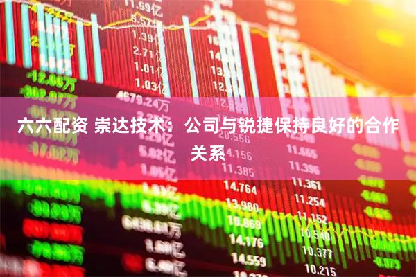 六六配资 崇达技术：公司与锐捷保持良好的合作关系