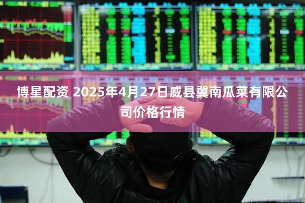 博星配资 2025年4月27日威县冀南瓜菜有限公司价格行情