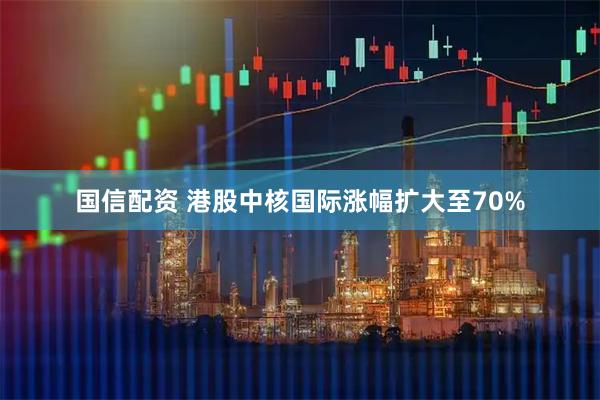 国信配资 港股中核国际涨幅扩大至70%