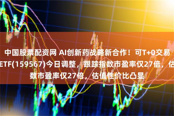中国股票配资网 AI创新药战略新合作！可T+0交易的港股创新药ETF(159567)今日调整，跟踪指数市盈率仅27倍，估值性价比凸显