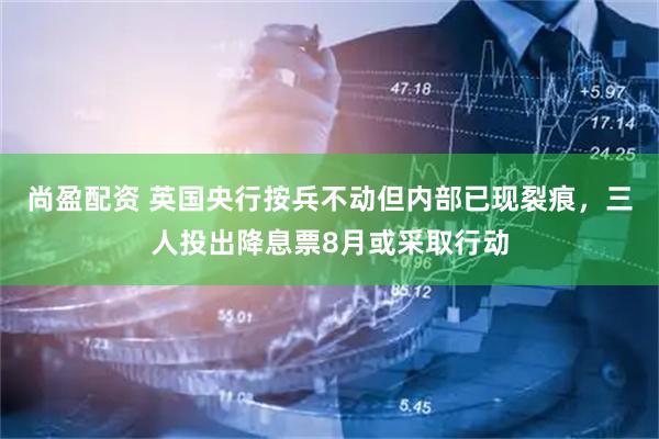 尚盈配资 英国央行按兵不动但内部已现裂痕，三人投出降息票8月或采取行动