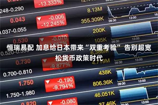 恒瑞易配 加息给日本带来“双重考验” 告别超宽松货币政策时代