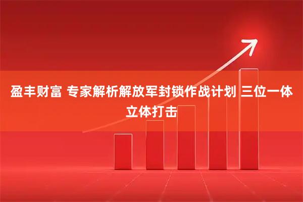 盈丰财富 专家解析解放军封锁作战计划 三位一体立体打击