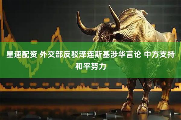 星速配资 外交部反驳泽连斯基涉华言论 中方支持和平努力