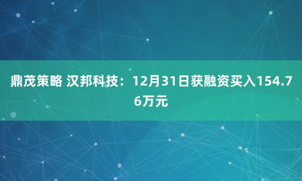 鼎茂策略 汉邦科技：12月31日获融资买入154.76万元