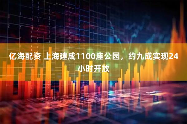亿海配资 上海建成1100座公园，约九成实现24小时开放