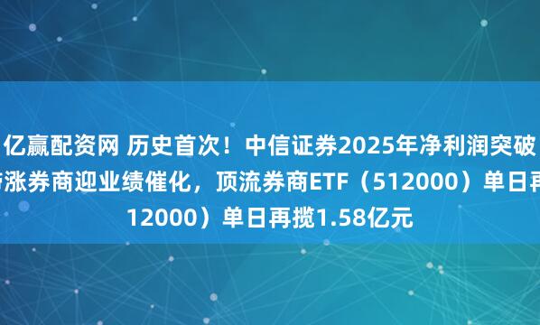 亿赢配资网 历史首次！中信证券2025年净利润突破300亿元，滞涨券商迎业绩催化，顶流券商ETF（512000）单日再揽1.58亿元