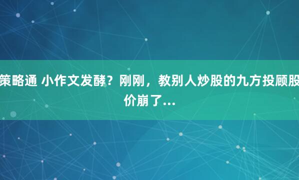 策略通 小作文发酵？刚刚，教别人炒股的九方投顾股价崩了...
