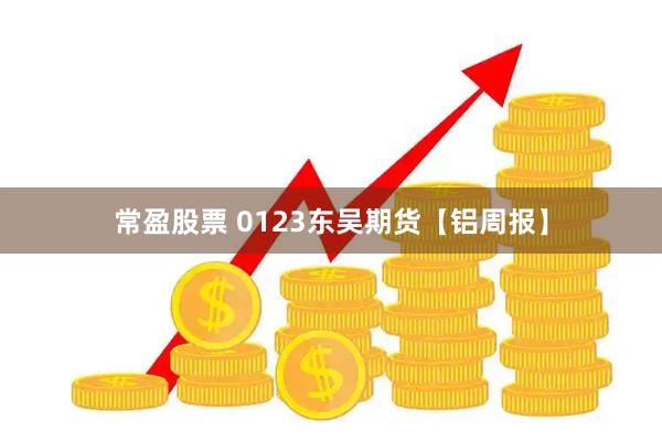 常盈股票 0123东吴期货【铝周报】