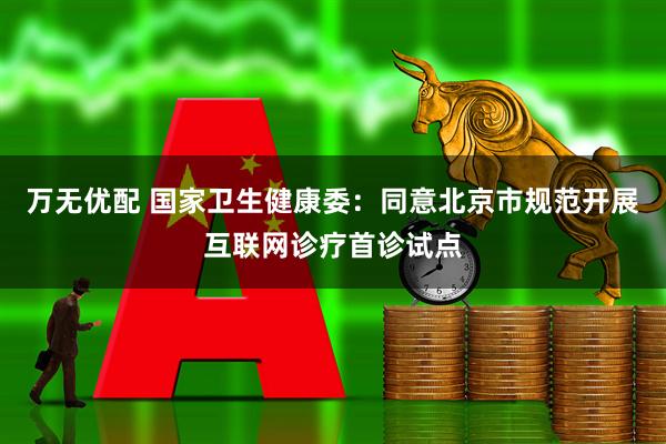 万无优配 国家卫生健康委：同意北京市规范开展互联网诊疗首诊试点