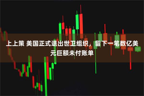 上上策 美国正式退出世卫组织，留下一笔数亿美元巨额未付账单