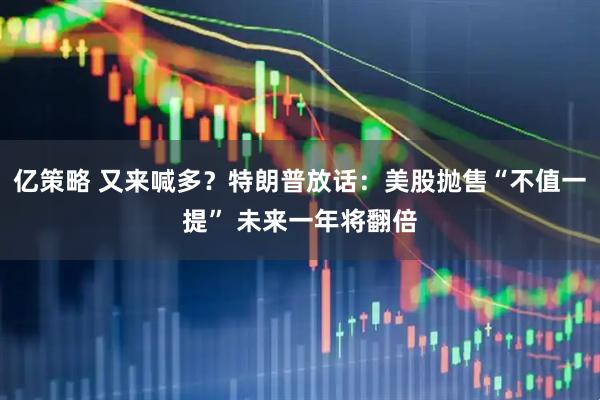 亿策略 又来喊多？特朗普放话：美股抛售“不值一提” 未来一年将翻倍