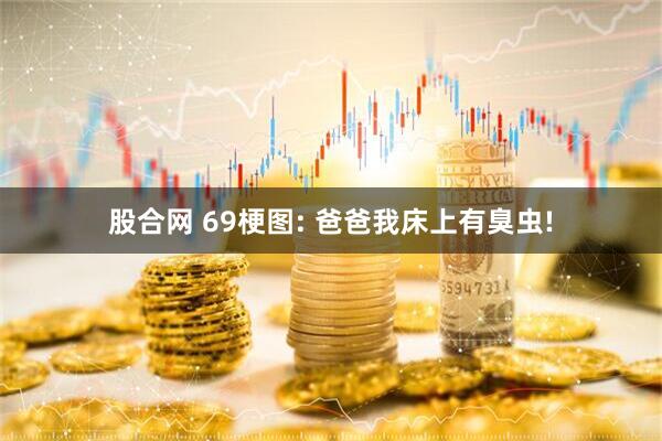 股合网 69梗图: 爸爸我床上有臭虫!