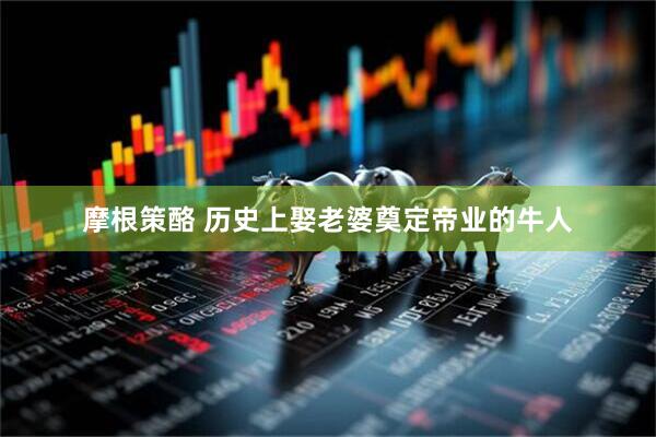 摩根策酪 历史上娶老婆奠定帝业的牛人
