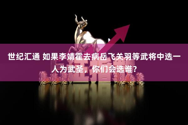 世纪汇通 如果李靖霍去病岳飞关羽等武将中选一人为武圣，你们会选谁？