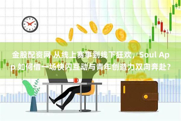 金股配资网 从线上赛事到线下狂欢，Soul App 如何借一场快闪互动与青年创造力双向奔赴？