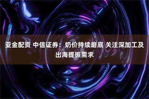 亚金配资 中信证券：奶价持续磨底 关注深加工及出海提振需求