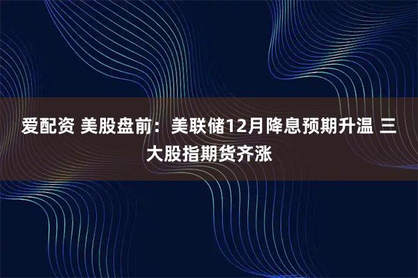 爱配资 美股盘前：美联储12月降息预期升温 三大股指期货齐涨