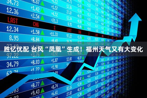 胜亿优配 台风“凤凰”生成！福州天气又有大变化