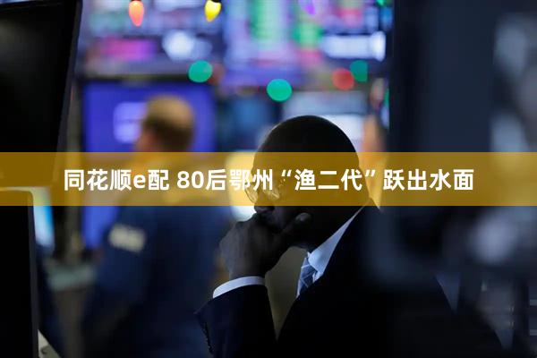 同花顺e配 80后鄂州“渔二代”跃出水面