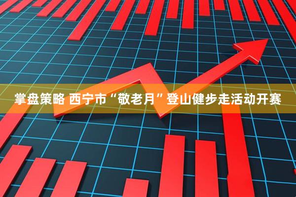 掌盘策略 西宁市“敬老月”登山健步走活动开赛