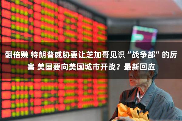 翻倍赚 特朗普威胁要让芝加哥见识“战争部”的厉害 美国要向美国城市开战？最新回应