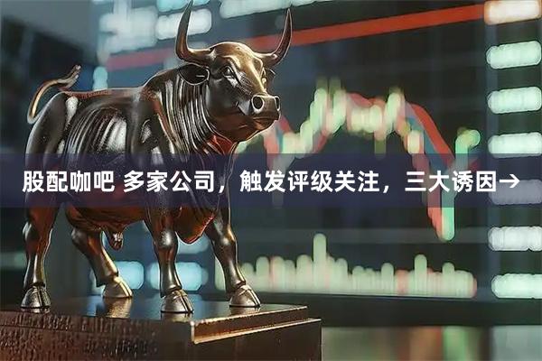 股配咖吧 多家公司，触发评级关注，三大诱因→