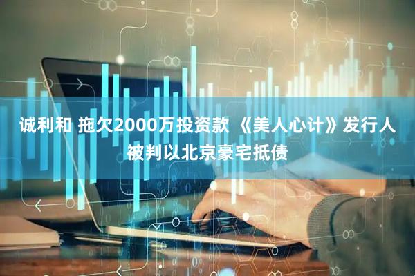 诚利和 拖欠2000万投资款 《美人心计》发行人被判以北京豪宅抵债