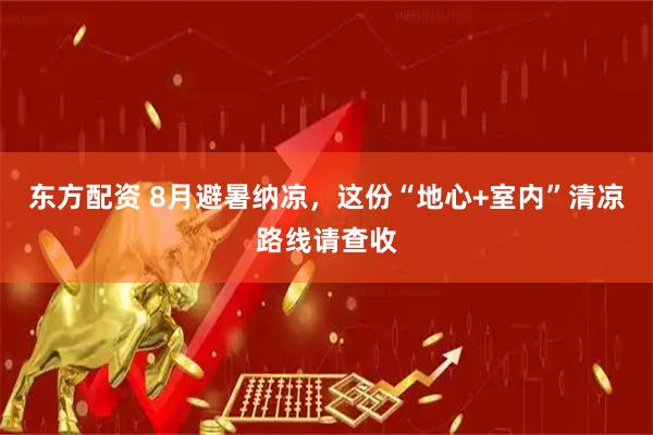 东方配资 8月避暑纳凉，这份“地心+室内”清凉路线请查收